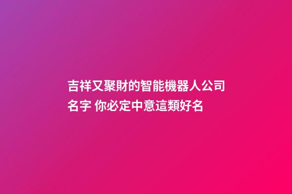 吉祥又聚財的智能機器人公司名字 你必定中意這類好名-第1張-公司起名-玄機派